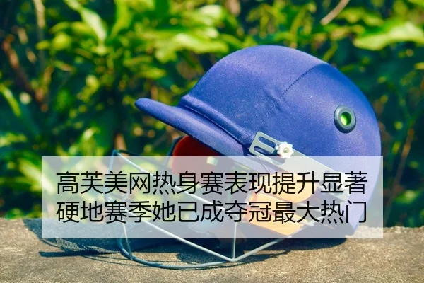 高芙美网热身赛表现提升显著 硬地赛季她已成夺冠最大热门